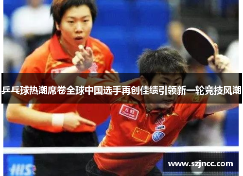 乒乓球热潮席卷全球中国选手再创佳绩引领新一轮竞技风潮