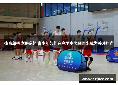 体育单招热潮掀起 青少年如何在竞争中脱颖而出成为关注焦点
