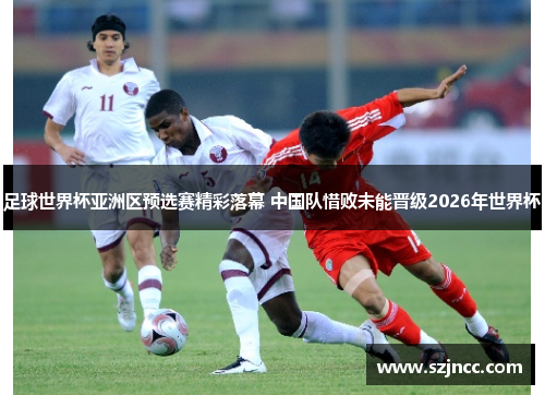 足球世界杯亚洲区预选赛精彩落幕 中国队惜败未能晋级2026年世界杯