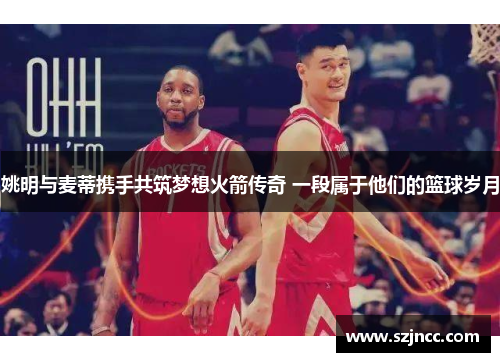 姚明与麦蒂携手共筑梦想火箭传奇 一段属于他们的篮球岁月