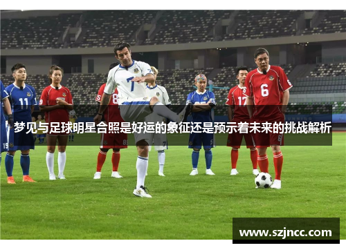 梦见与足球明星合照是好运的象征还是预示着未来的挑战解析