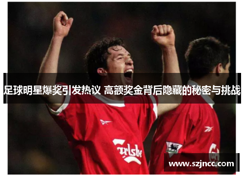 足球明星爆奖引发热议 高额奖金背后隐藏的秘密与挑战