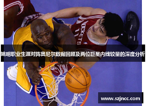姚明职业生涯对阵奥尼尔数据回顾及两位巨星内线较量的深度分析