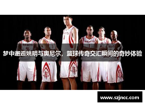 梦中邂逅姚明与奥尼尔，篮球传奇交汇瞬间的奇妙体验