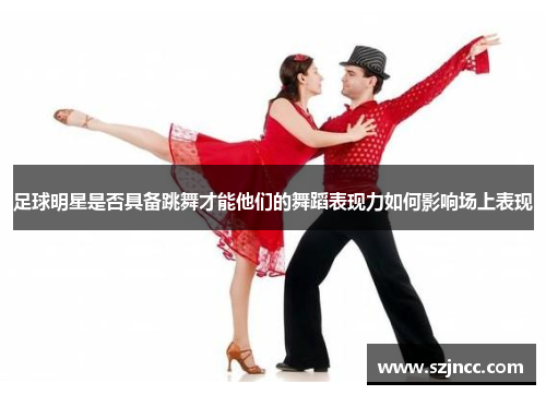 足球明星是否具备跳舞才能他们的舞蹈表现力如何影响场上表现