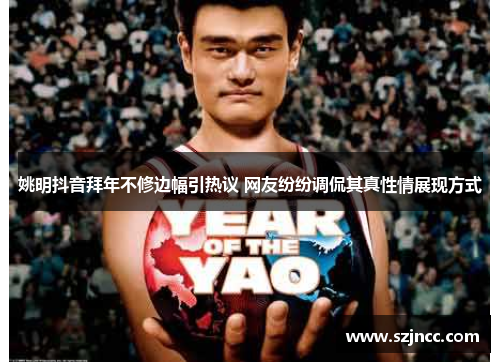 姚明抖音拜年不修边幅引热议 网友纷纷调侃其真性情展现方式