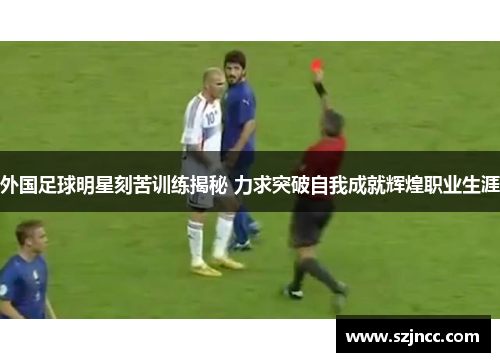 外国足球明星刻苦训练揭秘 力求突破自我成就辉煌职业生涯