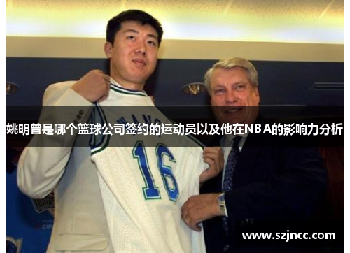 姚明曾是哪个篮球公司签约的运动员以及他在NBA的影响力分析