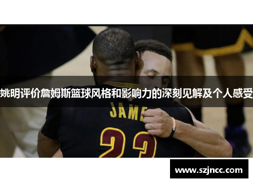 姚明评价詹姆斯篮球风格和影响力的深刻见解及个人感受