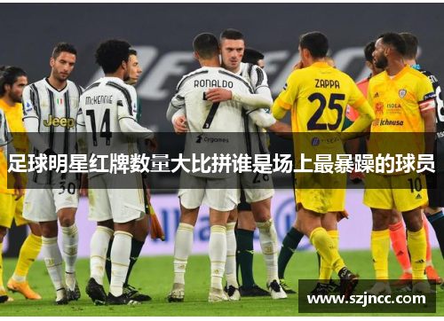 足球明星红牌数量大比拼谁是场上最暴躁的球员