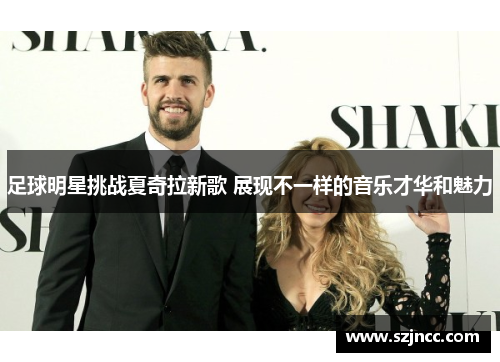 足球明星挑战夏奇拉新歌 展现不一样的音乐才华和魅力