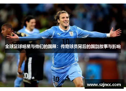 全球足球明星与他们的国籍：传奇球员背后的国别故事与影响