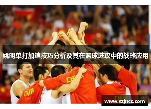姚明单打加速技巧分析及其在篮球进攻中的战略应用