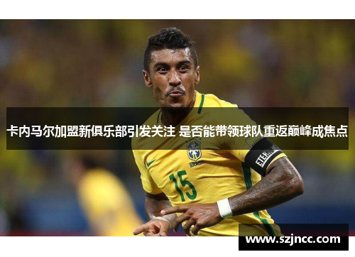 卡内马尔加盟新俱乐部引发关注 是否能带领球队重返巅峰成焦点