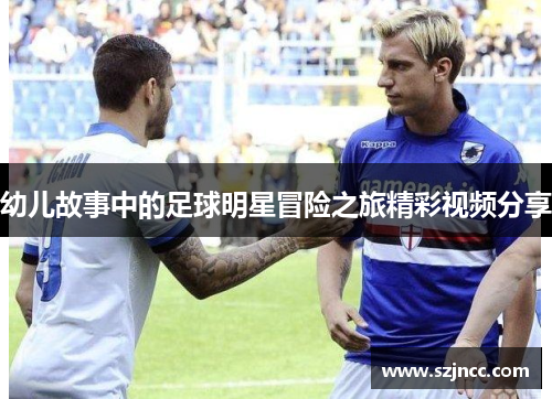 幼儿故事中的足球明星冒险之旅精彩视频分享
