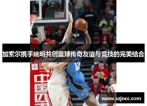 加索尔携手姚明共创篮球传奇友谊与竞技的完美结合
