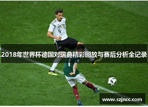 2018年世界杯德国对瑞典精彩回放与赛后分析全记录