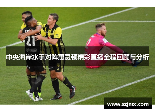 中央海岸水手对阵惠灵顿精彩直播全程回顾与分析