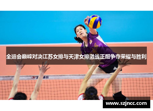 全运会巅峰对决江苏女排与天津女排激战正酣争夺荣耀与胜利
