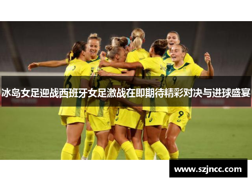 冰岛女足迎战西班牙女足激战在即期待精彩对决与进球盛宴