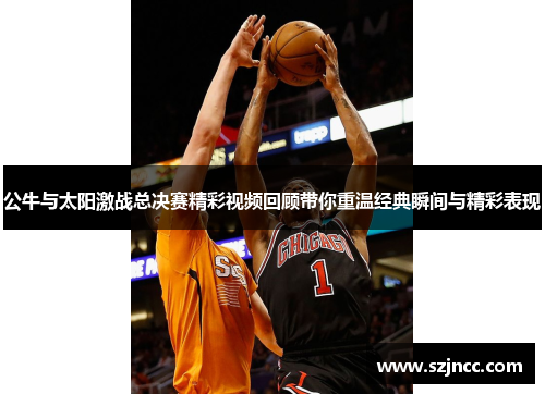 公牛与太阳激战总决赛精彩视频回顾带你重温经典瞬间与精彩表现