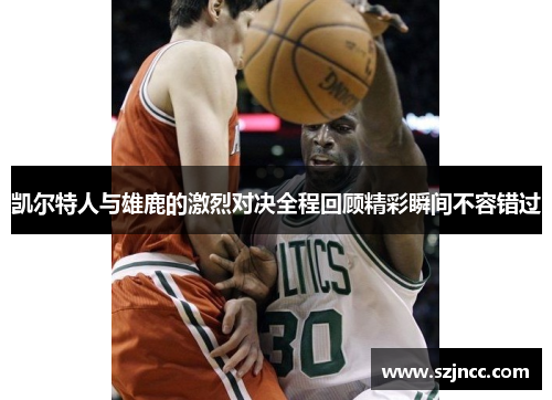 凯尔特人与雄鹿的激烈对决全程回顾精彩瞬间不容错过