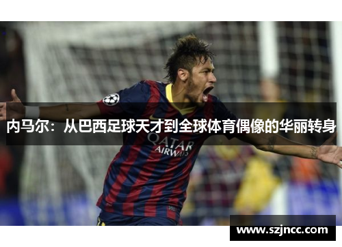 内马尔：从巴西足球天才到全球体育偶像的华丽转身