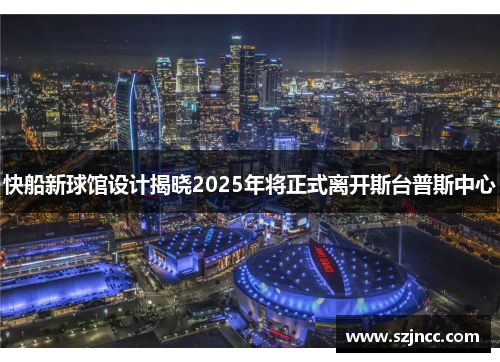 快船新球馆设计揭晓2025年将正式离开斯台普斯中心