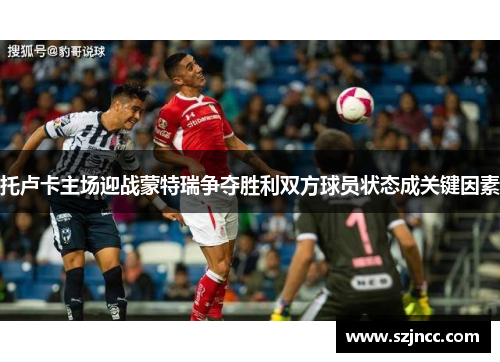 托卢卡主场迎战蒙特瑞争夺胜利双方球员状态成关键因素