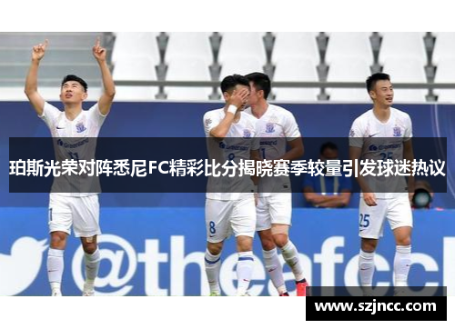 珀斯光荣对阵悉尼FC精彩比分揭晓赛季较量引发球迷热议