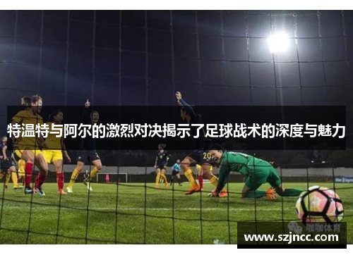 特温特与阿尔的激烈对决揭示了足球战术的深度与魅力