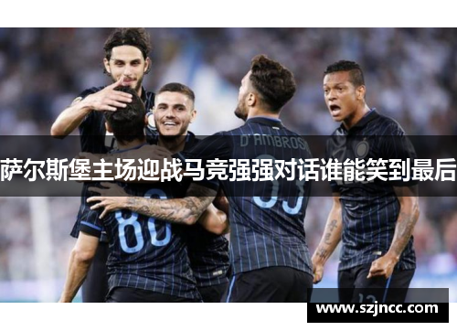 萨尔斯堡主场迎战马竞强强对话谁能笑到最后