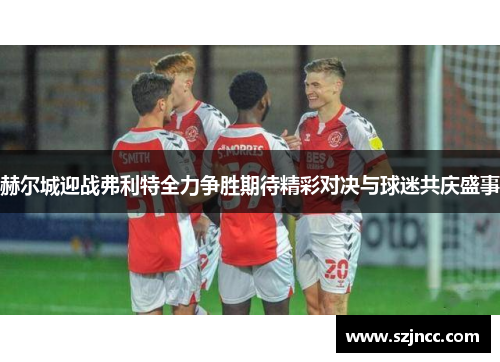 赫尔城迎战弗利特全力争胜期待精彩对决与球迷共庆盛事
